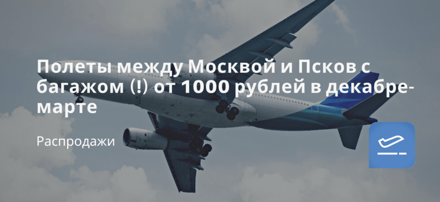 Новости - Полеты между Москвой и Псков с багажом (!) от 1000 рублей в декабре-марте