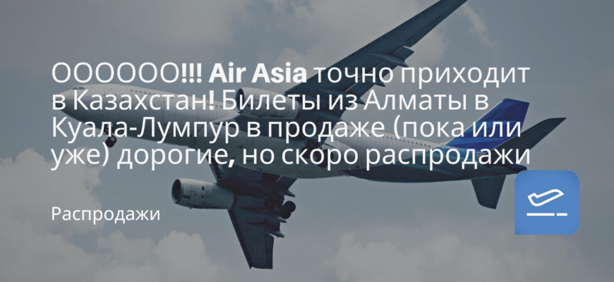 Новости - ОООООО!!! Air Asia точно приходит в Казахстан! Билеты из Алматы в Куала-Лумпур в продаже (пока или уже) дорогие, но скоро распродажи