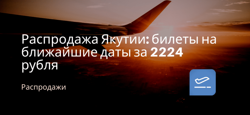 Новости - Распродажа Якутии: билеты на ближайшие даты за 2224 рубля