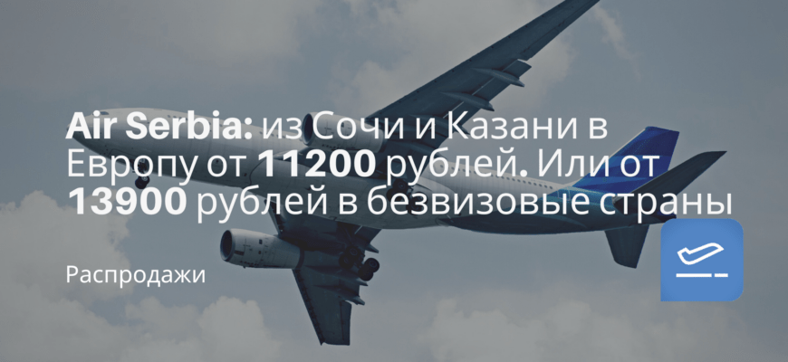 Новости - Air Serbia: из Сочи и Казани в Европу от 11200 рублей. Или от 13900 рублей в безвизовые страны