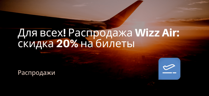 Новости - Для всех! Распродажа Wizz Air: скидка 20% на билеты