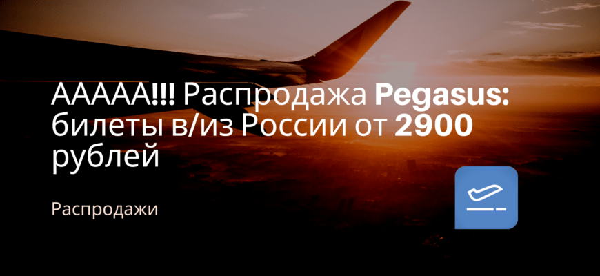 Новости - ААААА!!! Распродажа Pegasus: билеты в/из России от 2900 рублей