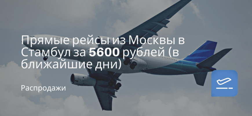 Новости - Прямые рейсы из Москвы в Стамбул за 5600 рублей (в ближайшие дни)