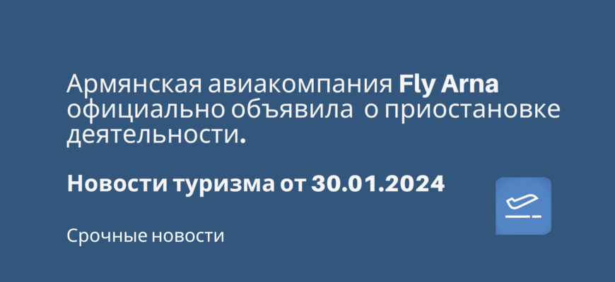 Новости - Армянская авиакомпания Fly Arna официально объявила о приостановке деятельности. Новости туризма от 30.01.2024
