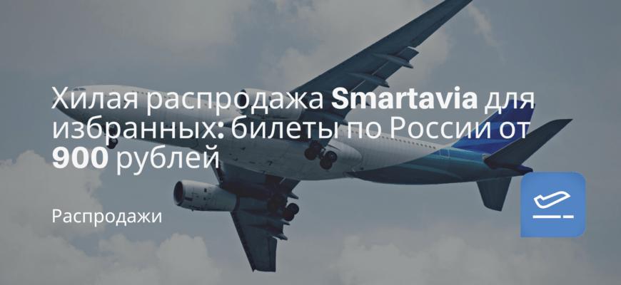 Новости - Хилая распродажа Smartavia для избранных: билеты по России от 900 рублей