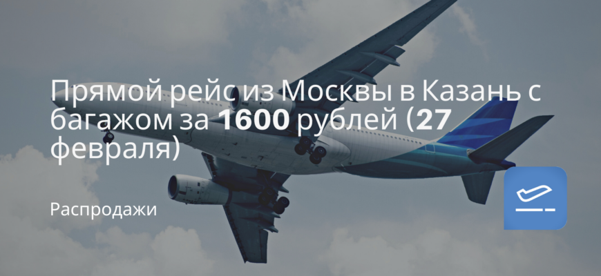 Новости - Прямой рейс из Москвы в Казань с багажом за 1600 рублей (27 февраля)