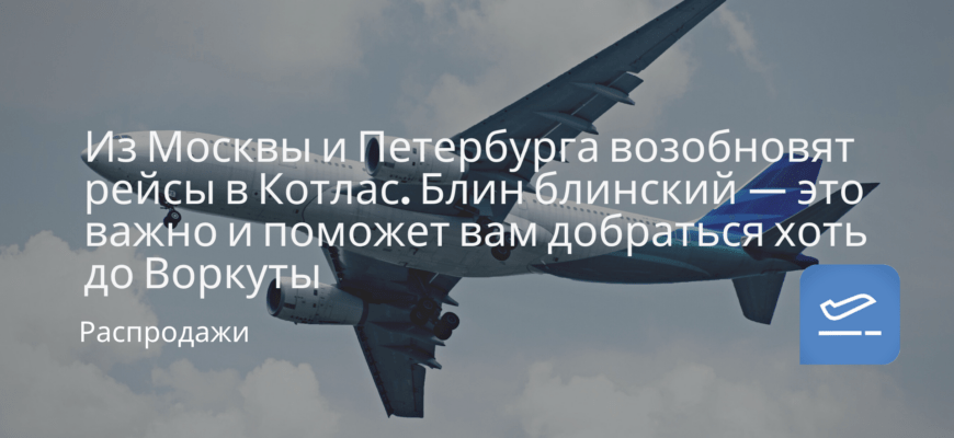 Новости - Из Москвы и Петербурга возобновят рейсы в Котлас. Блин блинский — это важно и поможет вам добраться хоть до Воркуты