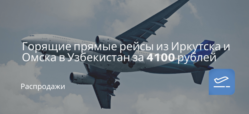 Новости - Горящие прямые рейсы из Иркутска и Омска в Узбекистан за 4100 рублей