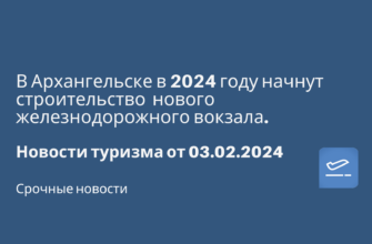 Билеты из..., Москвы - В Архангельске в 2024 году начнут строительство нового железнодорожного вокзала. Новости туризма от 03.02.2024