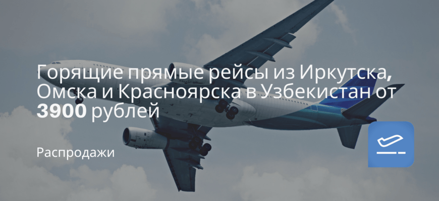 Новости - Горящие прямые рейсы из Иркутска, Омска и Красноярска в Узбекистан от 3900 рублей
