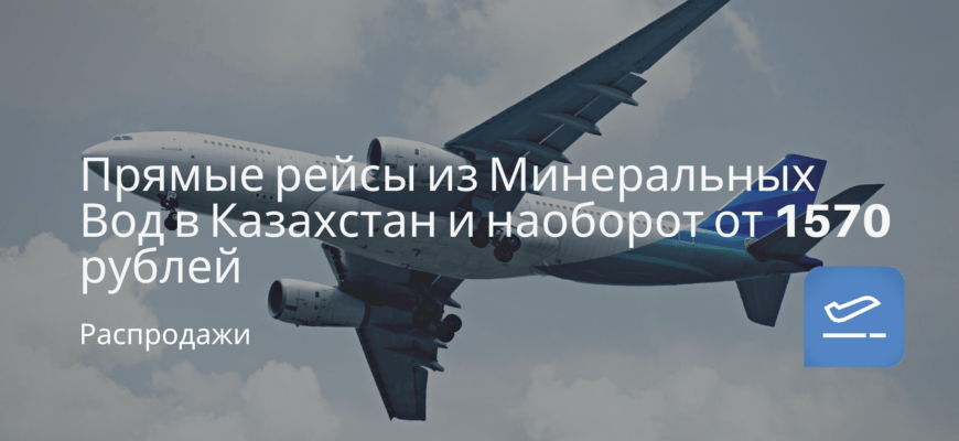 Новости - Прямые рейсы из Минеральных Вод в Казахстан и наоборот от 1570 рублей