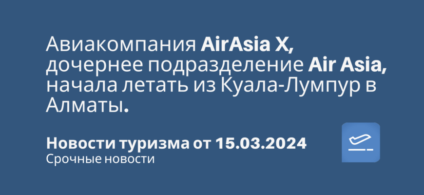 Новости - Авиакомпания AirAsia X, дочернее подразделение Air Asia, начала летать из Куала-Лумпур в Алматы. Новости туризма от 15.03.2024