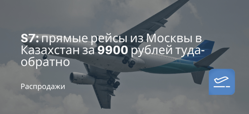 Новости - S7: прямые рейсы из Москвы в Казахстан за 9900 рублей туда-обратно