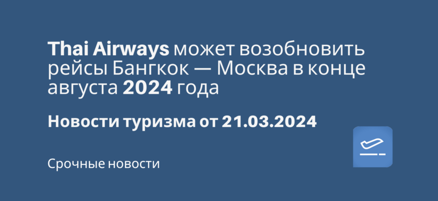 Новости - Thai Airways может возобновить рейсы Бангкок — Москва в конце августа 2024 года. Новости туризма от 21.03.2024