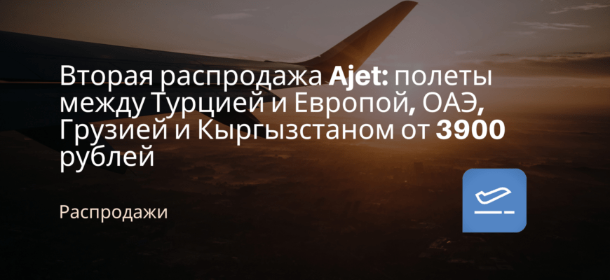 Новости - Вторая распродажа Ajet: полеты между Турцией и Европой, ОАЭ, Грузией и Кыргызстаном от 3900 рублей