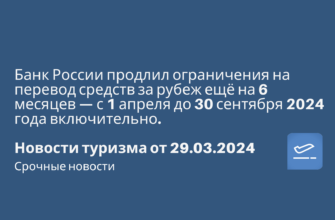 Новости, Сводка - Банк России продлил ограничения на перевод средств за рубеж ещё на 6 месяцев — с 1 апреля до 30 сентября 2024 года включительно. Новости туризма от 29.03.2024