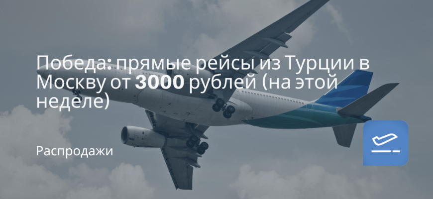 Новости - Победа: прямые рейсы из Турции в Москву от 3000 рублей (на этой неделе)