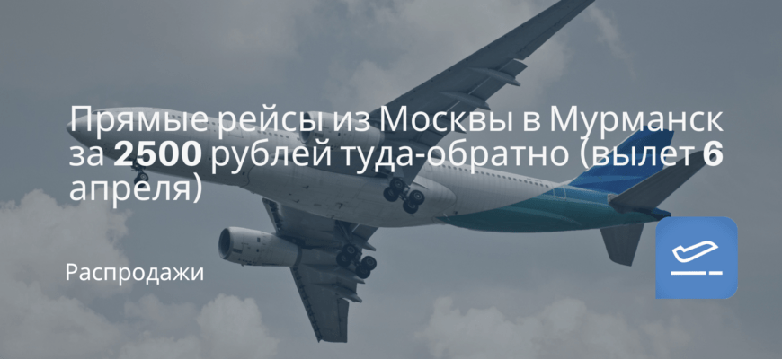 Новости - Прямые рейсы из Москвы в Мурманск за 2500 рублей туда-обратно (вылет 6 апреля)