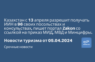 Новости - Казахстан с 13 апреля разрешит получать ИИН в 96 своих посольствах и консульствах, пишет портал Zakon со ссылкой на приказ МИД, МВД и Минцифры. Новости туризма от 05.04.2024