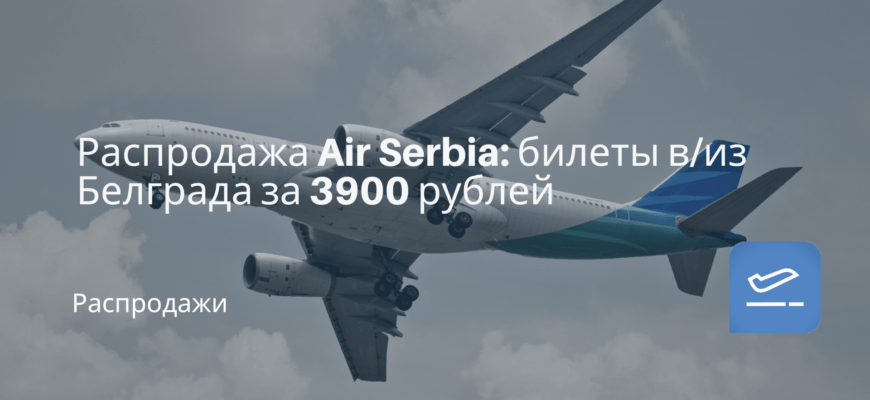 Новости - Распродажа Air Serbia: билеты в/из Белграда за 3900 рублей