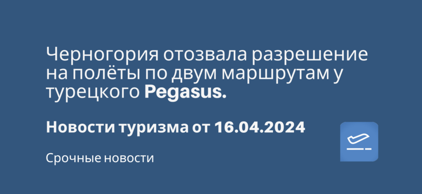 Новости - Черногория отозвала разрешение на полёты по двум маршрутам у турецкого Pegasus. Новости туризма от 16.04.2024