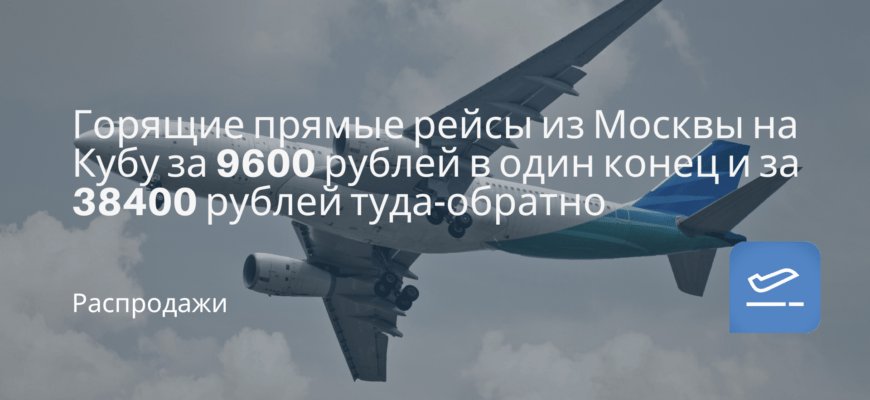 Новости - Горящие прямые рейсы из Москвы на Кубу за 9600 рублей в один конец и за 38400 рублей туда-обратно