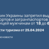 Билеты из..., Москвы - Кабмин Украины запретил выдачу паспортов и загранпаспортов за границей мужчинам от 18 до 60 лет. Новости туризма от 25.04.2024