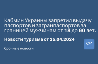 Новости, Сводка - Кабмин Украины запретил выдачу паспортов и загранпаспортов за границей мужчинам от 18 до 60 лет. Новости туризма от 25.04.2024
