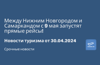 Новости - Между Нижним Новгородом и Самаркандом с 9 мая запустят прямые рейсы! Новости туризма от 30.04.2024