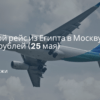 Билеты из..., Москвы - Прямой рейс из Египта в Москву от 6900 рублей (25 мая)