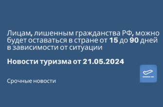 Новости - Лицам, лишенным гражданства РФ, можно будет оставаться в стране от 15 до 90 дней в зависимости от ситуации. Новости туризма от 21.05.2024