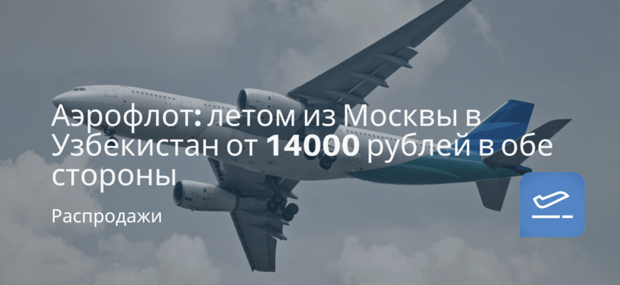 Новости - Аэрофлот: летом из Москвы в Узбекистан от 14000 рублей в обе стороны