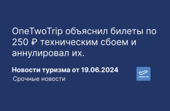 Новости - OneTwoTrip объяснил билеты по 250 ₽ техническим сбоем и аннулировал их. Новости туризма от 19.06.2024