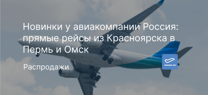 Новости - Новинки у авиакомпании Россия: прямые рейсы из Красноярска в Пермь и Омск