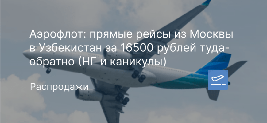 Новости - Аэрофлот: прямые рейсы из Москвы в Узбекистан за 16500 рублей туда-обратно (НГ и каникулы)