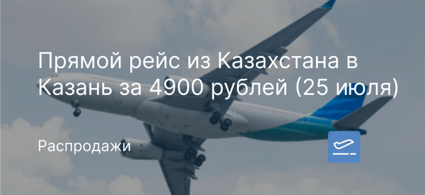 Новости - Прямой рейс из Казахстана в Казань за 4900 рублей (25 июля)