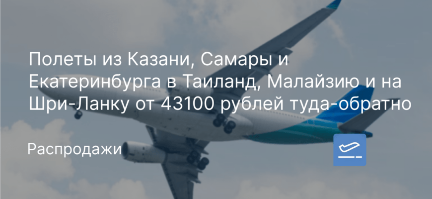 Новости - Полеты из Казани, Самары и Екатеринбурга в Таиланд, Малайзию и на Шри-Ланку от 43100 рублей туда-обратно