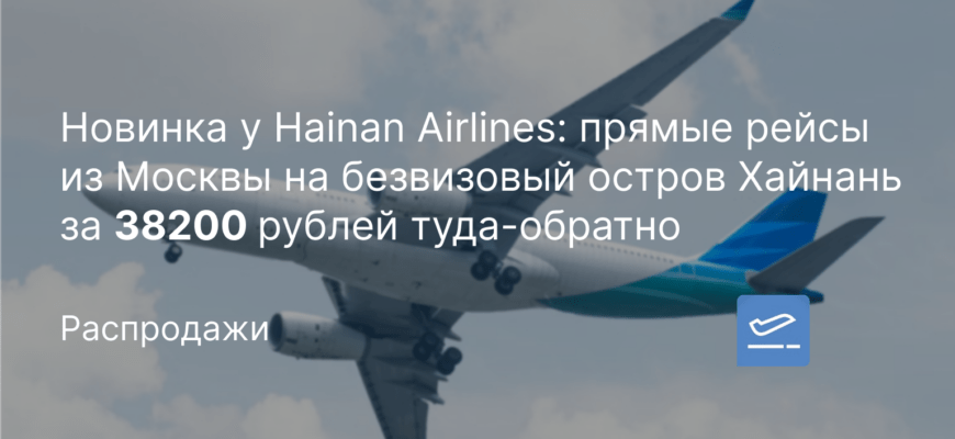 Новости - Новинка у Hainan Airlines: прямые рейсы из Москвы на безвизовый остров Хайнань за 38200 рублей туда-обратно