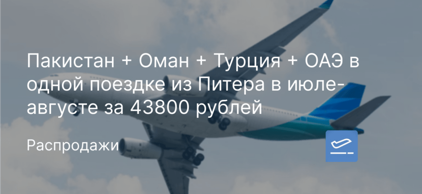 Новости - Пакистан + Оман + Турция + ОАЭ в одной поездке из Питера в июле-августе за 43800 рублей