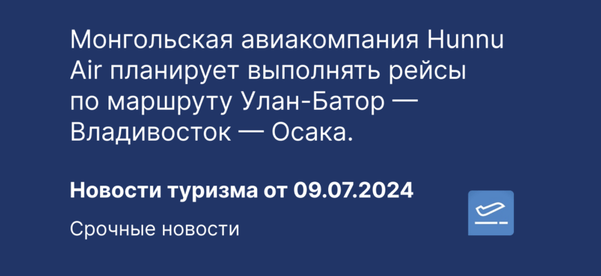 Новости - Монгольская авиакомпания Hunnu Air планирует выполнять рейсы по маршруту Улан-Батор — Владивосток — Осака. Новости туризма от 10.07.2024