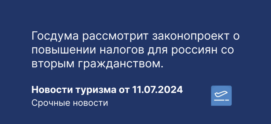 Новости - Госдума рассмотрит законопроект о повышении налогов для россиян со вторым гражданством. Новости туризма от 11.07.2024