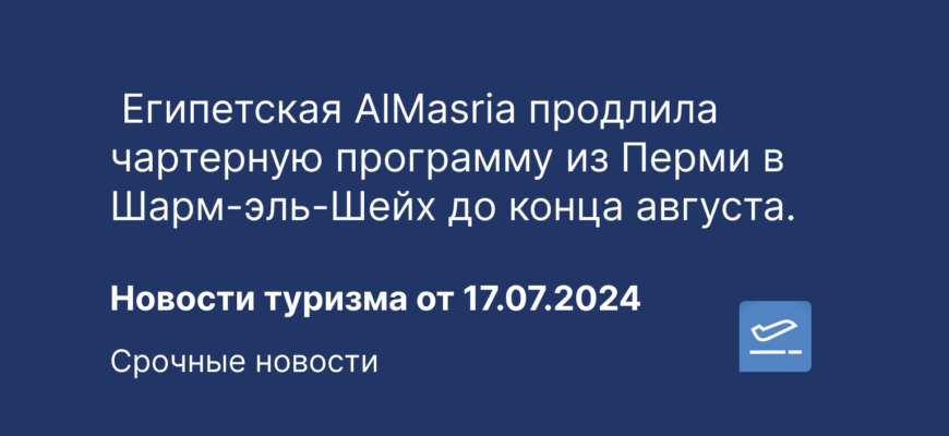 Новости - Египетская AlMasria продлила чартерную программу из Перми в Шарм-эль-Шейх до конца августа. Новости туризма от 17.07.2024