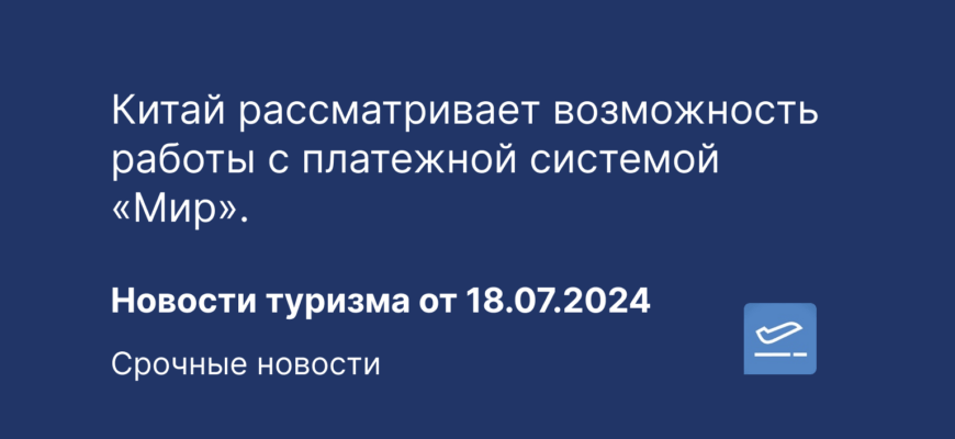 Новости - Китай рассматривает возможность работы с платежной системой «Мир». Новости туризма от 18.07.2024