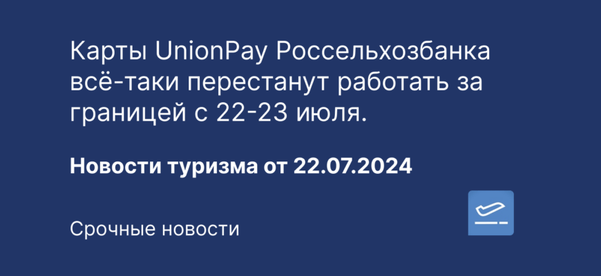 Новости - Карты UnionPay Россельхозбанка всё-таки перестанут работать за границей с 22-23 июля. Новости туризма от 22.07.2024