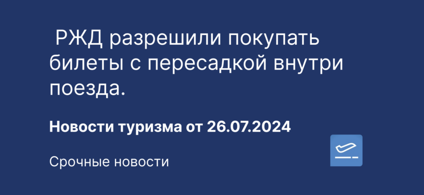 Новости - РЖД разрешили покупать билеты с пересадкой внутри поезда. Новости туризма от 26.07.2024