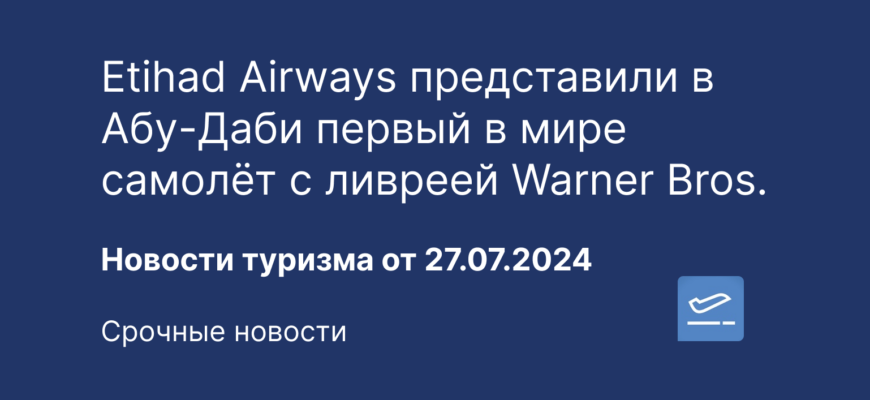 Новости - Etihad Airways представили в Абу-Даби первый в мире самолёт с ливреей Warner Bros. Новости туризма от 27.07.2024