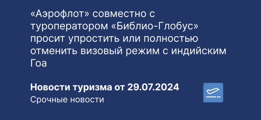 Новости - «Аэрофлот» совместно с туроператором «Библио-Глобус» просит упростить или полностью отменить визовый режим с индийским Гоа. Новости туризма от 29.07.2024