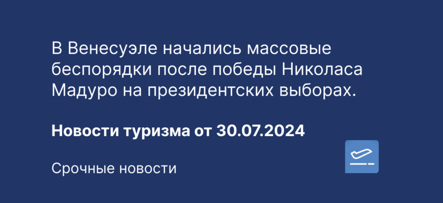 Новости - В Венесуэле начались массовые беспорядки после победы Николаса Мадуро на президентских выборах. Новости туризма от 30.07.2024