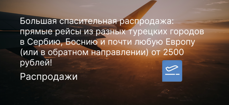 Новости - Большая спасительная распродажа: прямые рейсы из разных турецких городов в Сербию, Боснию и почти любую Европу (или в обратном направлении) от 2500 рублей!
