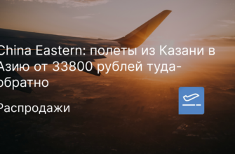 Новости - China Eastern: полеты из Казани в Азию от 33800 рублей туда-обратно